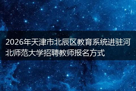 2026年天津市北辰区教育系统进驻河北师范大学招聘教师报名方式