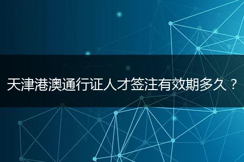 天津港澳通行证人才签注有效期多久？