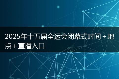 2025年十五届全运会闭幕式时间+地点+直播入口