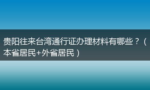 贵阳往来台湾通行证办理材料有哪些？（本省居民+外省居民）