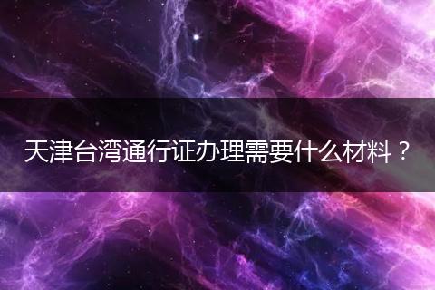 天津台湾通行证办理需要什么材料？