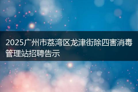 2025广州市荔湾区龙津街除四害消毒管理站招聘告示