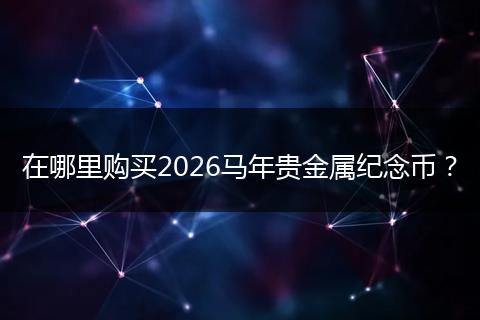 在哪里购买2026马年贵金属纪念币?