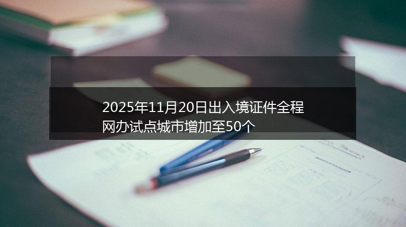 2025年11月20日出入境证件全程网办试点城市增加至50个