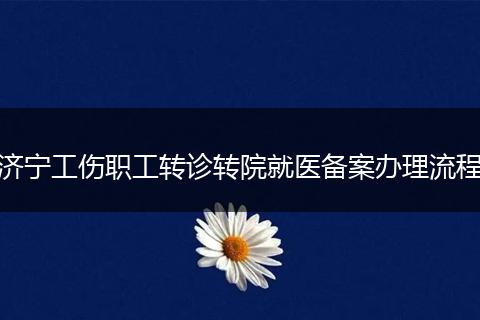 济宁工伤职工转诊转院就医备案办理流程