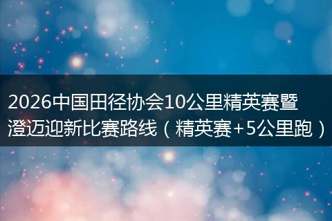 2026中国田径协会10公里精英赛暨澄迈迎新比赛路线（精英赛+5公里跑）
