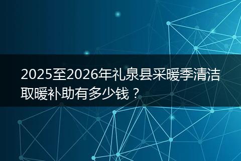 2025至2026年礼泉县采暖季清洁取暖补助有多少钱？