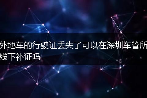 外地车的行驶证丢失了可以在深圳车管所线下补证吗