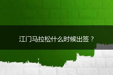 江门马拉松什么时候出签？