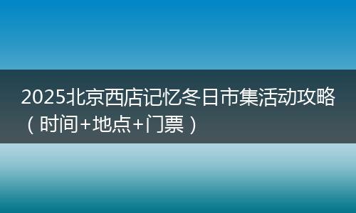 2025北京西店记忆冬日市集活动攻略（时间+地点+门票）