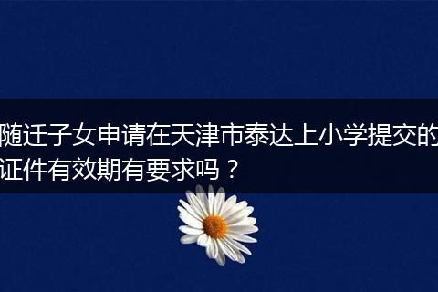 随迁子女申请在天津市泰达上小学提交的证件有效期有要求吗?
