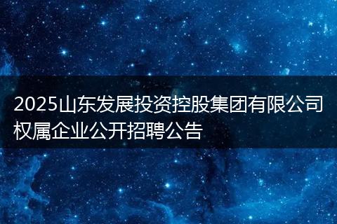 2025山东发展投资控股集团有限公司权属企业公开招聘公告