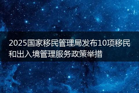 2025国家移民管理局发布10项移民和出入境管理服务政策举措