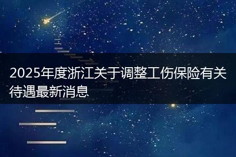 2025年度浙江关于调整工伤保险有关待遇最新消息