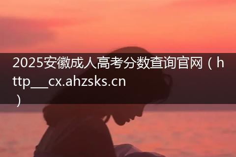 2025安徽成人高考分数查询官网（http___cx.ahzsks.cn）