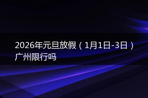 2026年元旦放假(1月1日-3日)广州限行吗