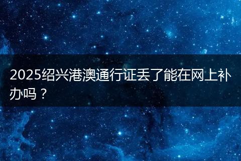 2025绍兴港澳通行证丢了能在网上补办吗？