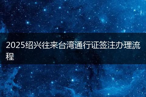 2025绍兴往来台湾通行证签注办理流程