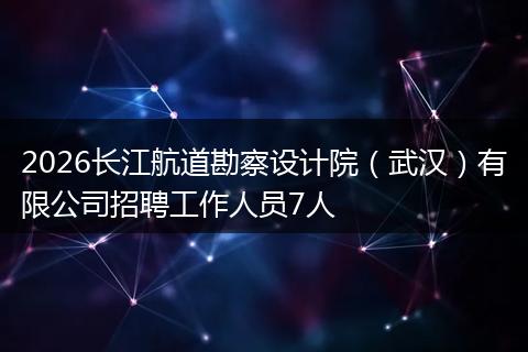 2026长江航道勘察设计院（武汉）有限公司招聘工作人员7人