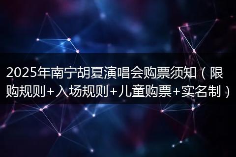 2025年南宁胡夏演唱会购票须知（限购规则+入场规则+儿童购票+实名制）