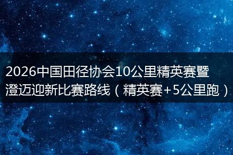 2026中国田径协会10公里精英赛暨澄迈迎新比赛路线（精英赛+5公里跑）