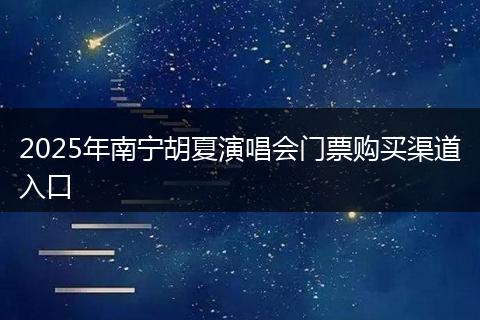2025年南宁胡夏演唱会门票购买渠道入口