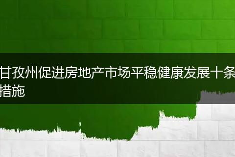 甘孜州促进房地产市场平稳健康发展十条措施
