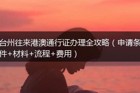 台州往来港澳通行证办理全攻略(申请条件+材料+流程+费用)