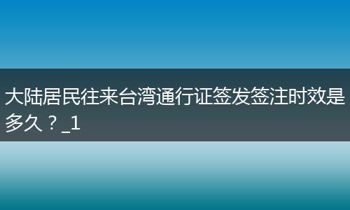 大陆居民往来台湾通行证签发签注时效是多久？_1