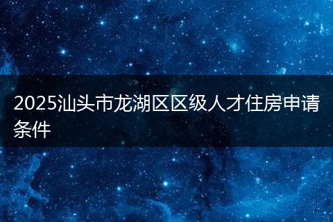 2025汕头市龙湖区区级人才住房申请条件
