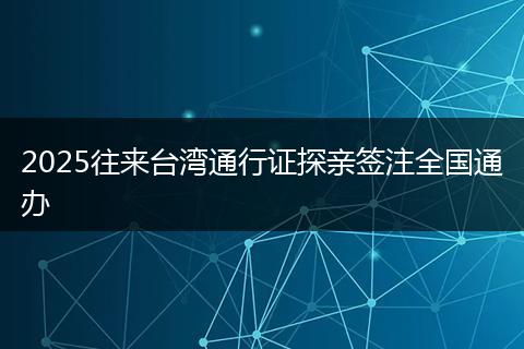 2025往来台湾通行证探亲签注全国通办