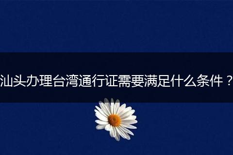 汕头办理台湾通行证需要满足什么条件？