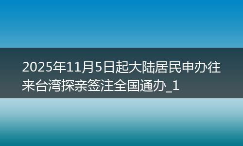 2025年11月5日起大陆居民申办往来台湾探亲签注全国通办_1