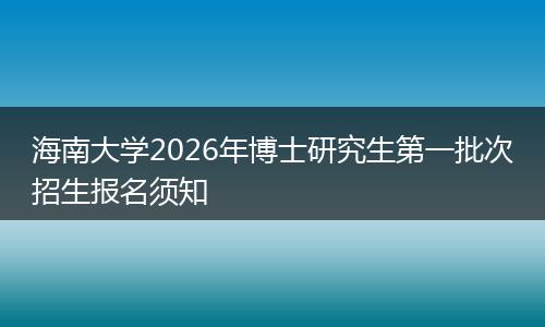 海南大学2026年博士研究生第一批次招生报名须知