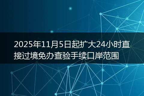2025年11月5日起扩大24小时直接过境免办查验手续口岸范围