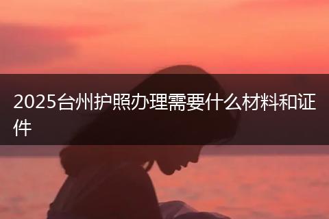 2025台州护照办理需要什么材料和证件