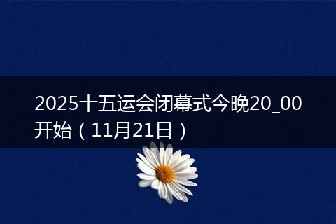 2025十五运会闭幕式今晚20_00开始（11月21日）