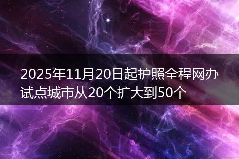 2025年11月20日起护照全程网办试点城市从20个扩大到50个