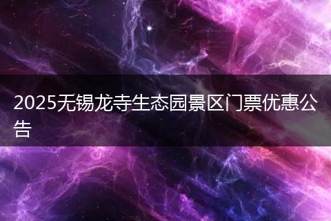 2025无锡龙寺生态园景区门票优惠公告