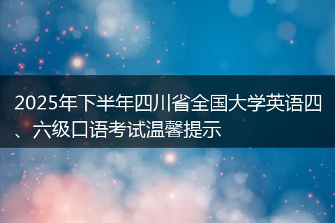 2025年下半年四川省全国大学英语四、六级口语考试温馨提示
