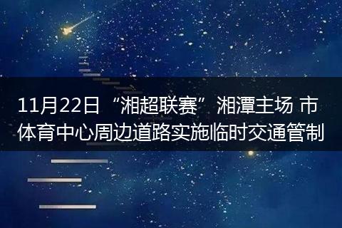 11月22日“湘超联赛”湘潭主场 市体育中心周边道路实施临时交通管制