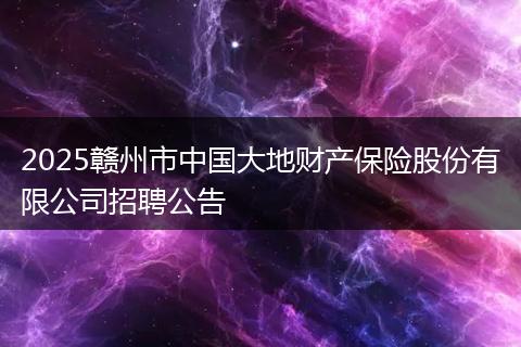 2025赣州市中国大地财产保险股份有限公司招聘公告