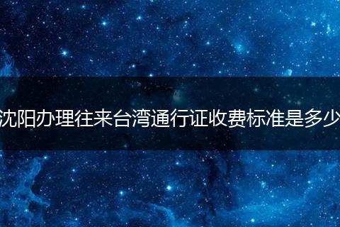 沈阳办理往来台湾通行证收费标准是多少