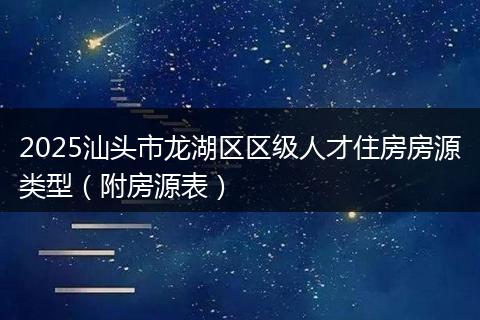 2025汕头市龙湖区区级人才住房房源类型（附房源表）
