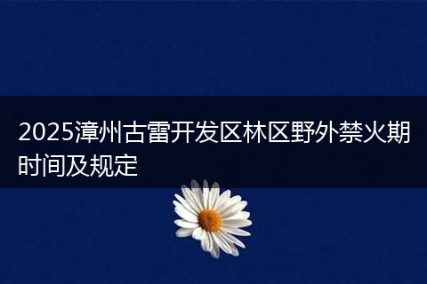 2025漳州古雷开发区林区野外禁火期时间及规定