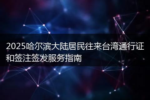 2025哈尔滨大陆居民往来台湾通行证和签注签发服务指南