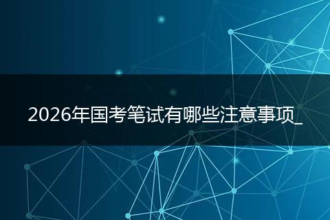 2026年国考笔试有哪些注意事项_