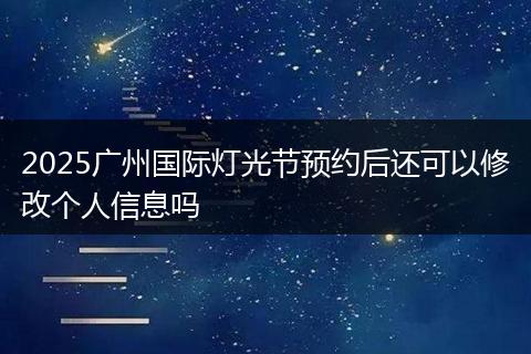 2025广州国际灯光节预约后还可以修改个人信息吗