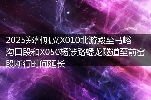 2025郑州巩义X010北游殿至马峪沟口段和X050杨涉路蟠龙隧道至前窑段断行时间延长