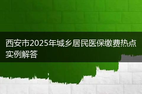 西安市2025年城乡居民医保缴费热点实例解答